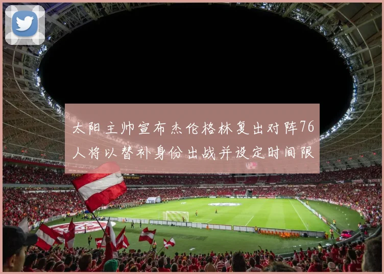 太阳主帅宣布杰伦格林复出对阵76人将以替补身份出战并设定时间限制