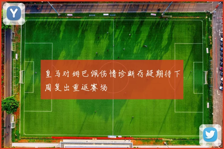 皇马对姆巴佩伤情诊断存疑期待下周复出重返赛场