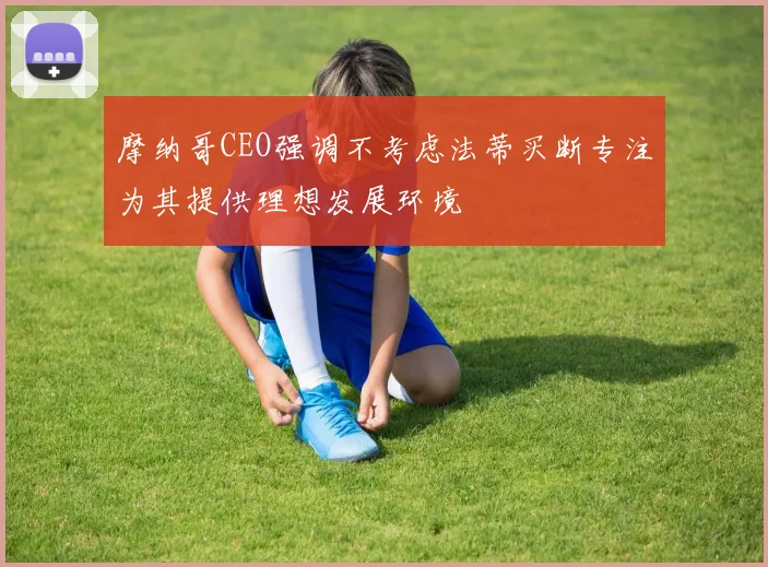 摩纳哥CEO强调不考虑法蒂买断专注为其提供理想发展环境