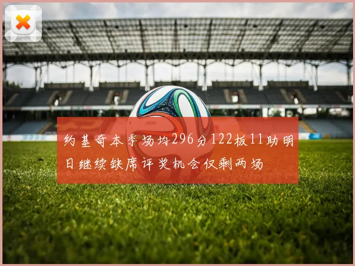 约基奇本季场均296分122板11助明日继续缺席评奖机会仅剩两场