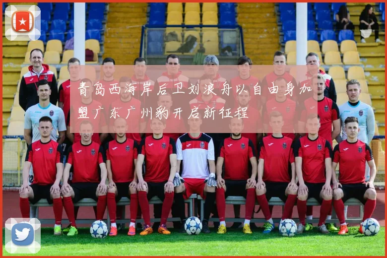 青岛西海岸后卫刘浪舟以自由身加盟广东广州豹开启新征程
