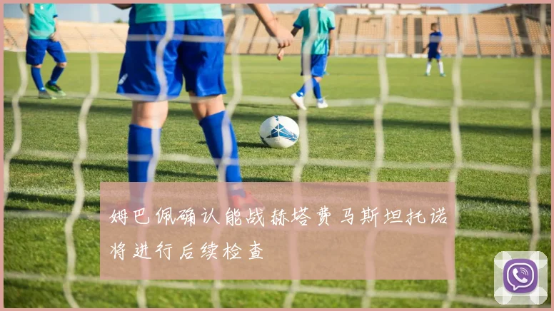 姆巴佩确认能战赫塔费马斯坦托诺将进行后续检查