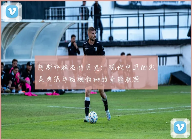 阿斯评施洛特贝克：现代中卫的完美典范与防线领袖的全能表现