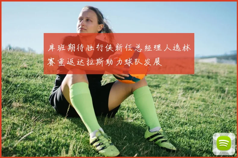 库班期待独行侠新任总经理人选林赛重返达拉斯助力球队发展