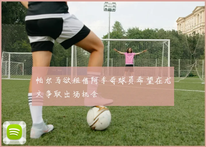帕尔马欲租借阿季奇球员希望在尤文争取出场机会