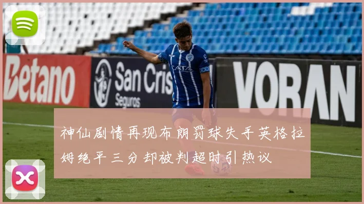 神仙剧情再现布朗罚球失手英格拉姆绝平三分却被判超时引热议