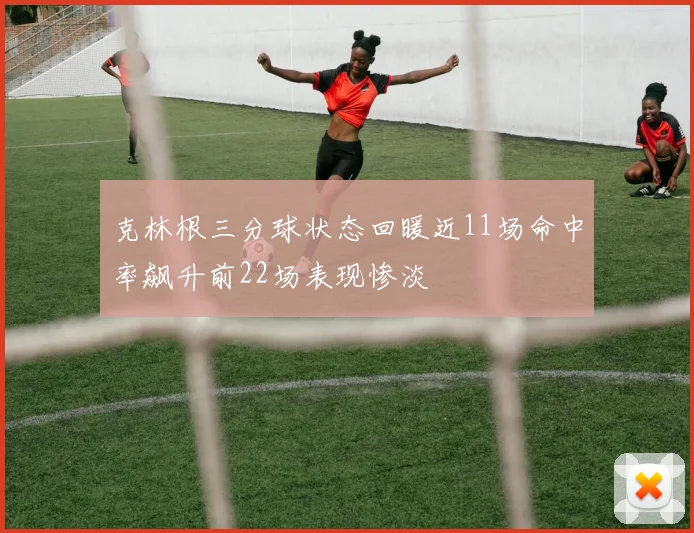 克林根三分球状态回暖近11场命中率飙升前22场表现惨淡