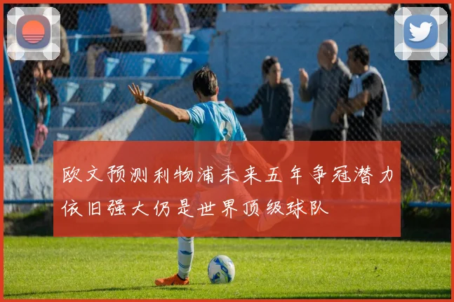 欧文预测利物浦未来五年争冠潜力依旧强大仍是世界顶级球队