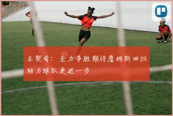 东契奇：全力争胜期待詹姆斯回归助力球队更进一步