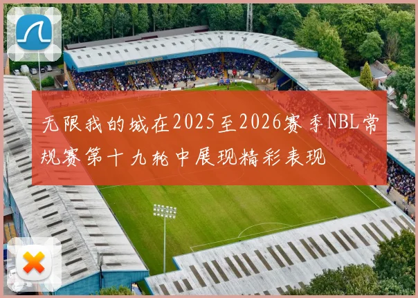 无限我的城在2025至2026赛季NBL常规赛第十九轮中展现精彩表现