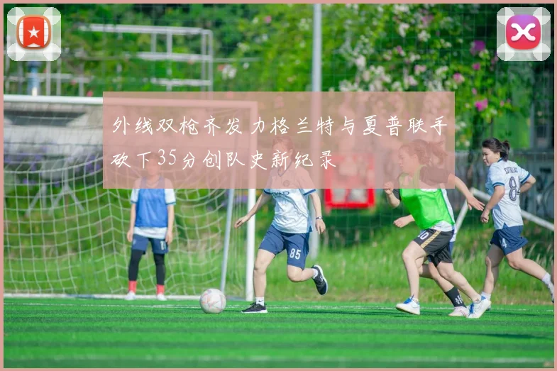 外线双枪齐发力格兰特与夏普联手砍下35分创队史新纪录