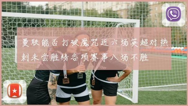 曼联能否打破魔咒近六场英超对热刺未尝胜绩各项赛事八场不胜