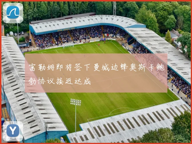 富勒姆即将签下曼城边锋奥斯卡鲍勃协议接近达成