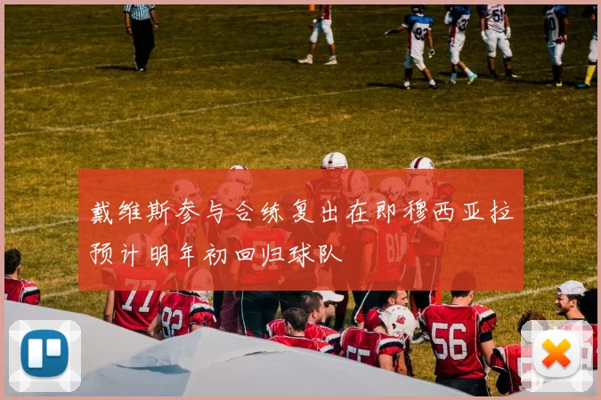 戴维斯参与合练复出在即穆西亚拉预计明年初回归球队