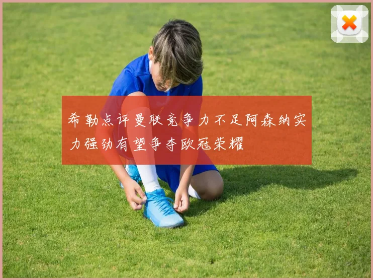 希勒点评曼联竞争力不足阿森纳实力强劲有望争夺欧冠荣耀