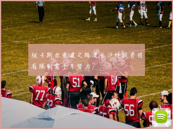 纽卡斯尔重建之路漫长沙特投资将有限制需十年努力
