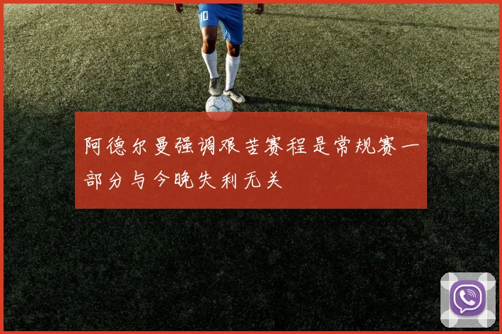 阿德尔曼强调艰苦赛程是常规赛一部分与今晚失利无关