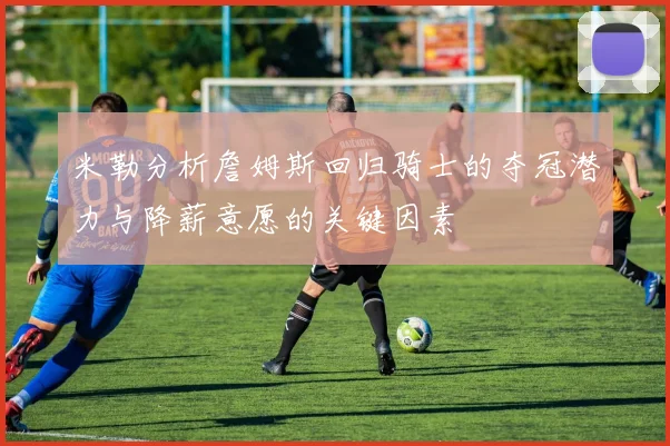 米勒分析詹姆斯回归骑士的夺冠潜力与降薪意愿的关键因素