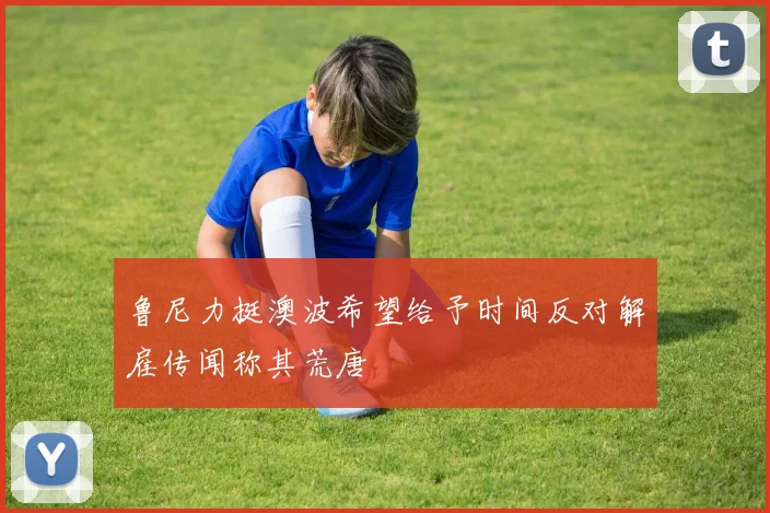 鲁尼力挺澳波希望给予时间反对解雇传闻称其荒唐