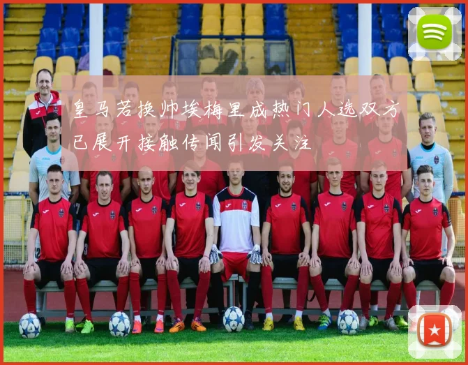 皇马若换帅埃梅里成热门人选双方已展开接触传闻引发关注
