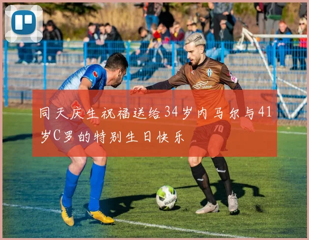 同天庆生祝福送给34岁内马尔与41岁C罗的特别生日快乐