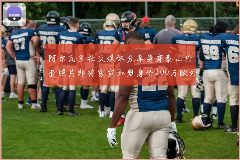 阿尔瓦罗社交媒体分享身穿泰山外套照片即将官宣加盟身价200万欧外援
