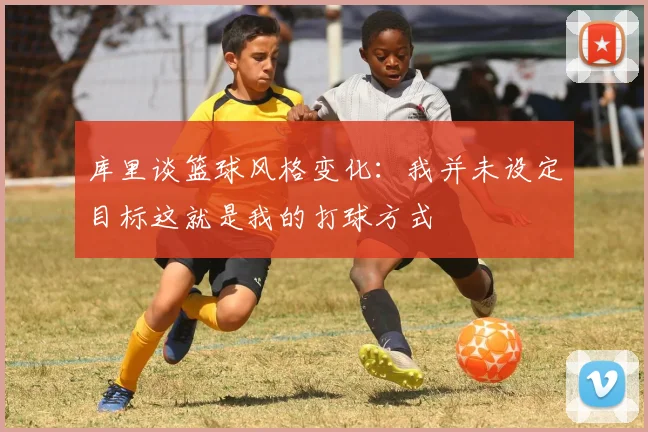 库里谈篮球风格变化：我并未设定目标这就是我的打球方式
