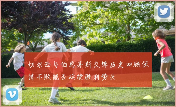 切尔西与伯恩茅斯交锋历史回顾保持不败能否延续胜利势头