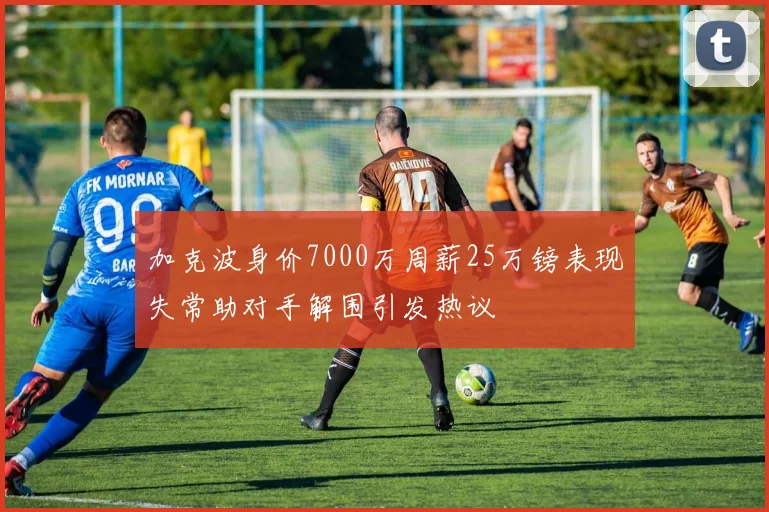 加克波身价7000万周薪25万镑表现失常助对手解围引发热议