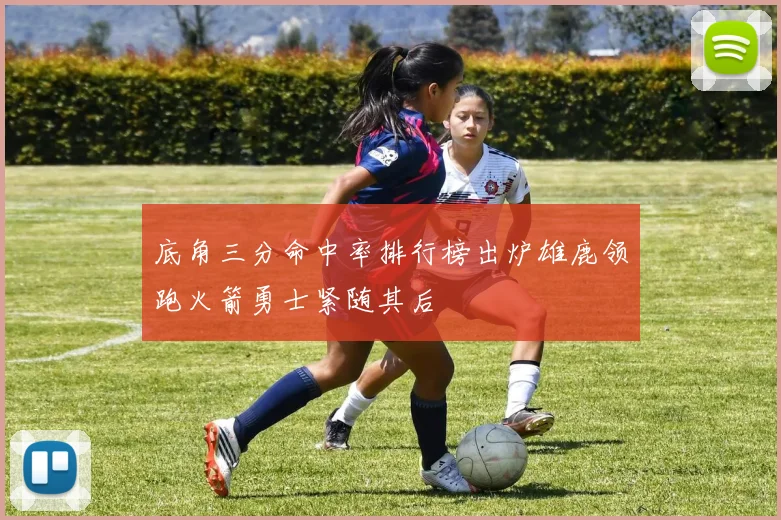 底角三分命中率排行榜出炉雄鹿领跑火箭勇士紧随其后