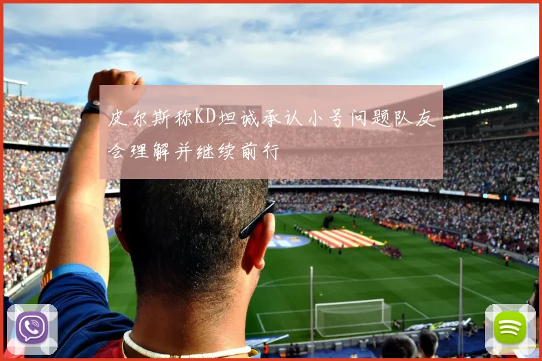 皮尔斯称KD坦诚承认小号问题队友会理解并继续前行
