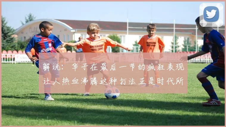 解说：华子在最后一节的疯狂表现让人热血沸腾这种打法正是时代所需