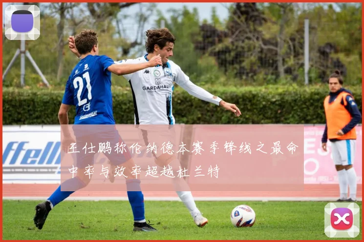 王仕鹏称伦纳德本赛季锋线之最命中率与效率超越杜兰特