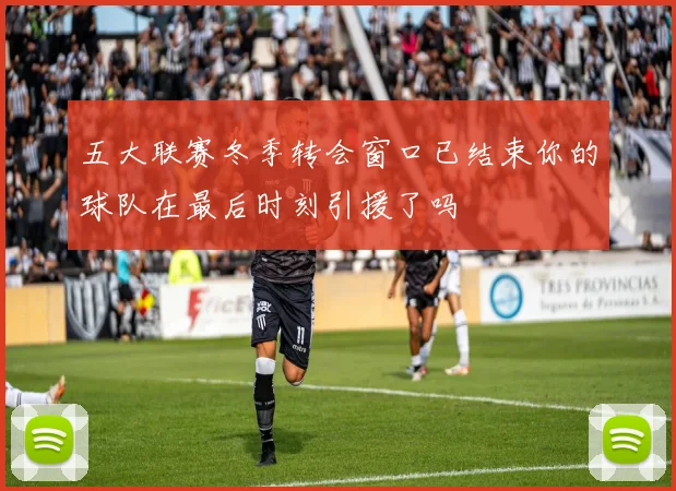 五大联赛冬季转会窗口已结束你的球队在最后时刻引援了吗