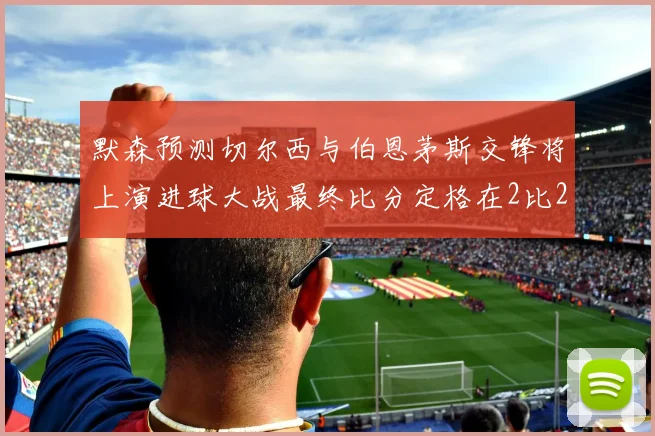 默森预测切尔西与伯恩茅斯交锋将上演进球大战最终比分定格在2比2