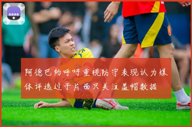 阿德巴约呼吁重视防守表现认为媒体评选过于片面只关注盖帽数据