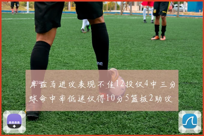 库兹马进攻表现不佳12投仅4中三分球命中率低迷仅得10分5篮板2助攻