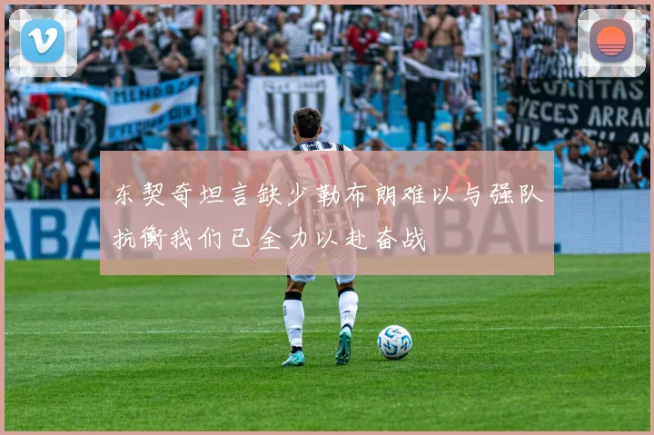 东契奇坦言缺少勒布朗难以与强队抗衡我们已全力以赴奋战