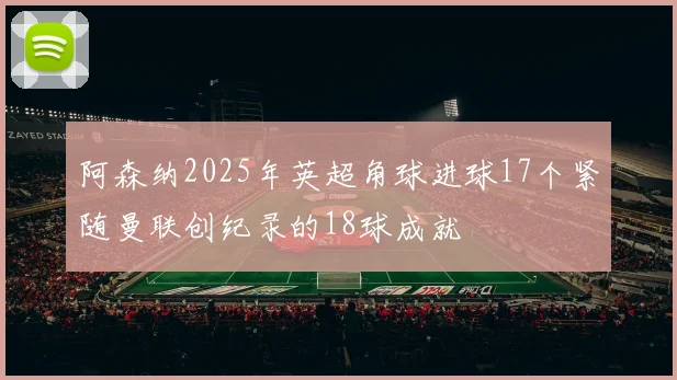 阿森纳2025年英超角球进球17个紧随曼联创纪录的18球成就