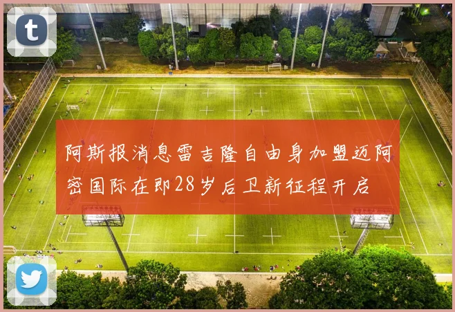 阿斯报消息雷吉隆自由身加盟迈阿密国际在即28岁后卫新征程开启