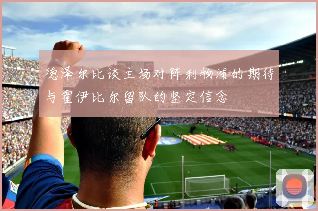 德泽尔比谈主场对阵利物浦的期待与霍伊比尔留队的坚定信念
