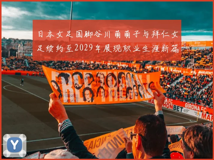 日本女足国脚谷川萌萌子与拜仁女足续约至2029年展现职业生涯新篇章