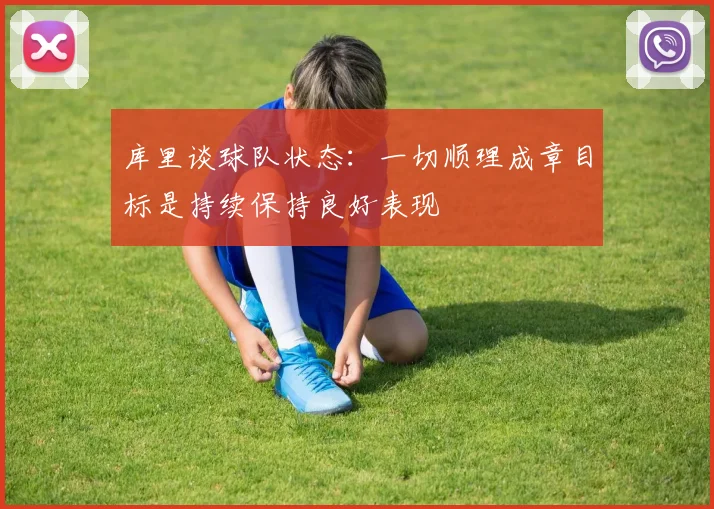 库里谈球队状态：一切顺理成章目标是持续保持良好表现