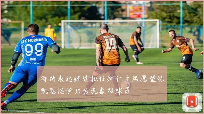 海纳表达继续担任拜仁主席愿望称凯恩诺伊尔为现象级球员