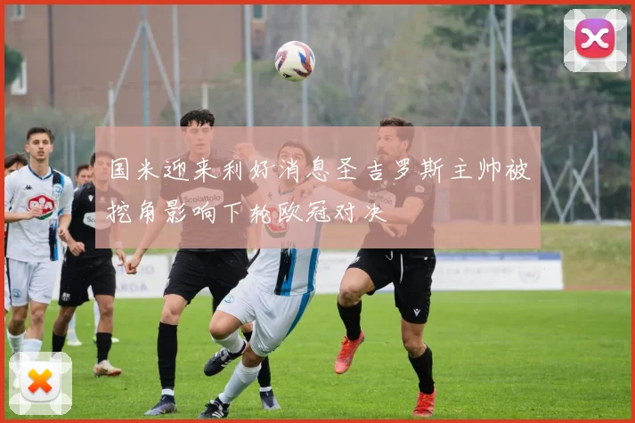 国米迎来利好消息圣吉罗斯主帅被挖角影响下轮欧冠对决