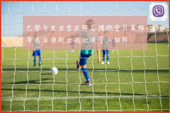 巴黎与里尔首发阵容揭晓登贝莱维蒂尼亚领衔出战杜埃等人助阵