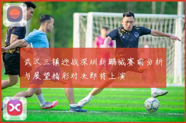 武汉三镇迎战深圳新鹏城赛前分析与展望精彩对决即将上演