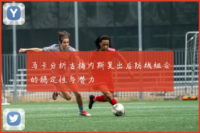 马卡分析吉梅内斯复出后防线组合的稳定性与潜力