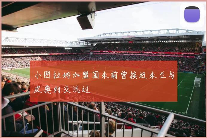 小图拉姆加盟国米前曾接近米兰与皮奥利交流过