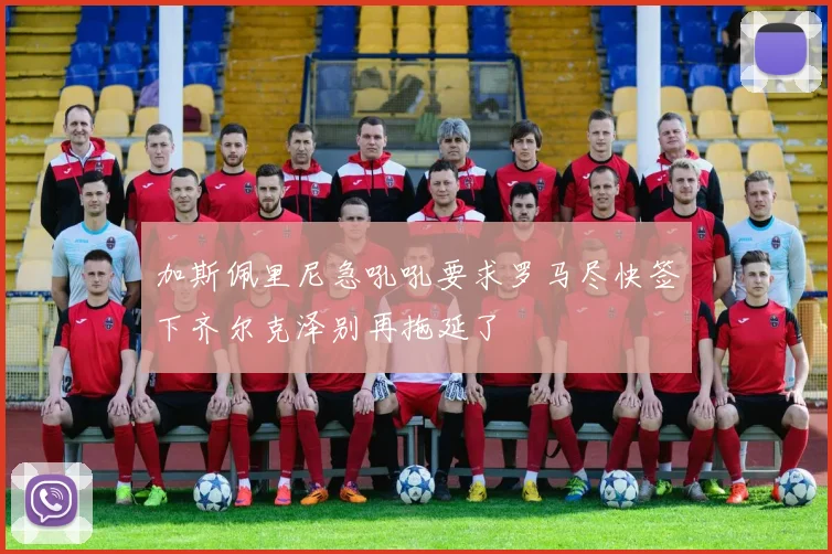 加斯佩里尼急吼吼要求罗马尽快签下齐尔克泽别再拖延了
